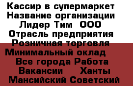 Кассир в супермаркет › Название организации ­ Лидер Тим, ООО › Отрасль предприятия ­ Розничная торговля › Минимальный оклад ­ 1 - Все города Работа » Вакансии   . Ханты-Мансийский,Советский г.